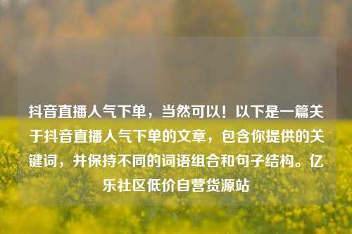 抖音直播人气下单	，当然可以！以下是一篇关于抖音直播人气下单的文章，包含你提供的关键词，并保持不同的词语组合和句子结构。亿乐社区低价自营货源站  第1张
