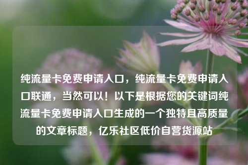 纯流量卡免费申请入口，纯流量卡免费申请入口联通	，当然可以！以下是根据您的关键词纯流量卡免费申请入口生成的一个独特且高质量的文章标题，亿乐社区低价自营货源站  第1张