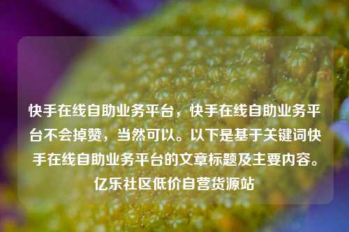 快手在线自助业务平台，快手在线自助业务平台不会掉赞	，当然可以	。以下是基于关键词快手在线自助业务平台的文章标题及主要内容。亿乐社区低价自营货源站  第1张