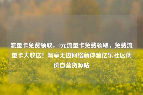 流量卡免费领取，9元流量卡免费领取	，免费流量卡大放送！畅享无边网络新体验亿乐社区低价自营货源站  第1张