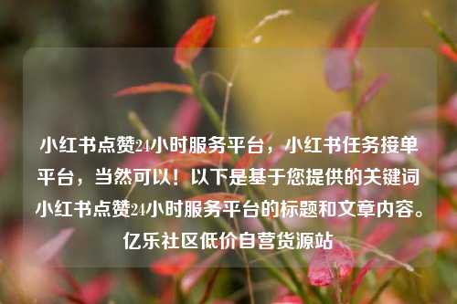 小红书点赞24小时服务平台	，小红书任务接单平台，当然可以！以下是基于您提供的关键词小红书点赞24小时服务平台的标题和文章内容	。亿乐社区低价自营货源站  第1张