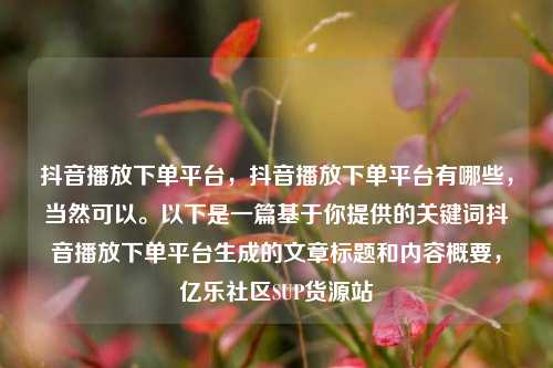 抖音播放下单平台，抖音播放下单平台有哪些，当然可以。以下是一篇基于你提供的关键词抖音播放下单平台生成的文章标题和内容概要	，亿乐社区SUP货源站  第1张